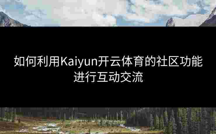 如何利用Kaiyun开云体育的社区功能进行互动交流
