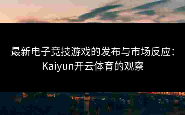 最新电子竞技游戏的发布与市场反应：Kaiyun开云体育的观察