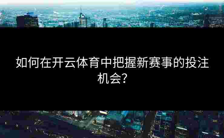 如何在开云体育中把握新赛事的投注机会? 如何在开云体育中把握新赛事的投注机会?