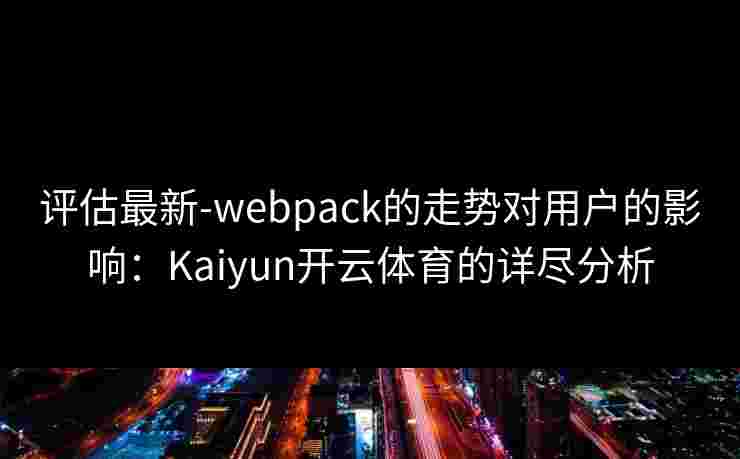 评估最新-webpack的走势对用户的影响：Kaiyun开云体育的详尽分析
