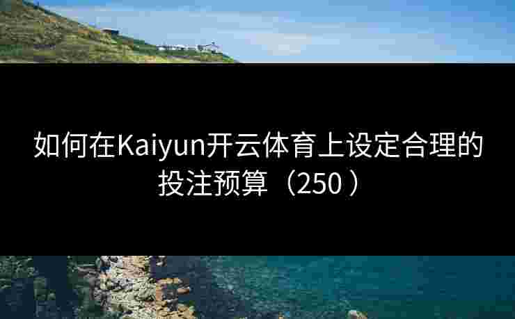 如何在Kaiyun开云体育上设定合理的投注预算（250 ）