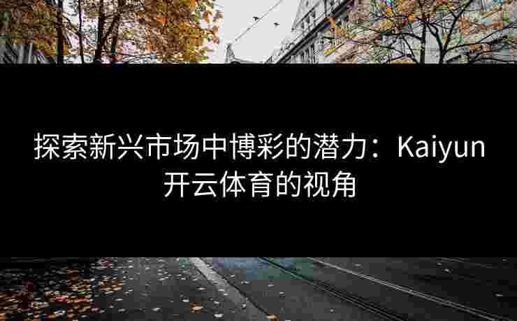 探索新兴市场中博彩的潜力：Kaiyun开云体育的视角