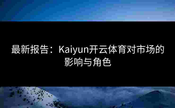 最新报告：Kaiyun开云体育对市场的影响与角色
