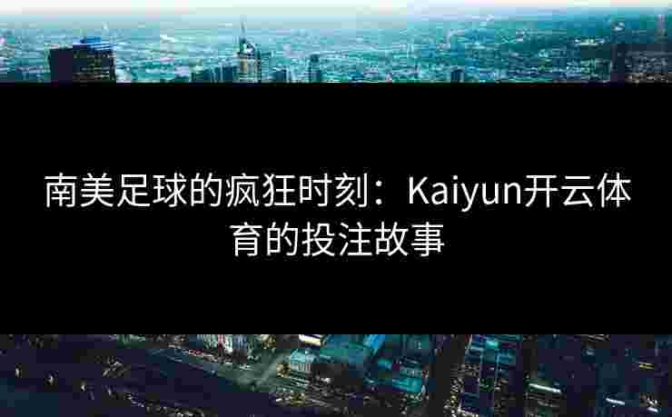 南美足球的疯狂时刻：Kaiyun开云体育的投注故事