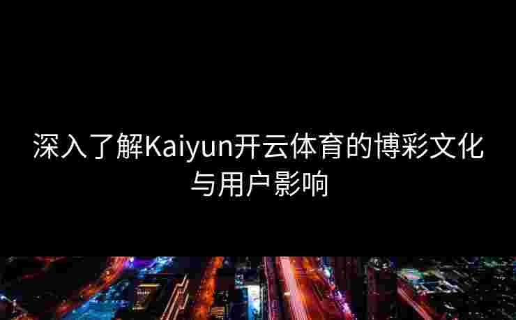 深入了解Kaiyun开云体育的博彩文化与用户影响