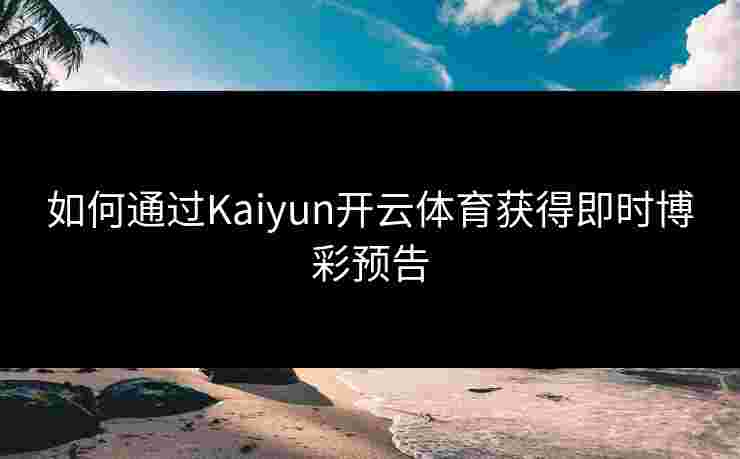 如何通过Kaiyun开云体育获得即时博彩预告