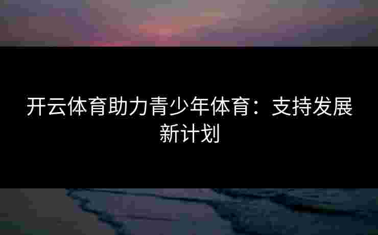 开云体育助力青少年体育：支持发展新计划