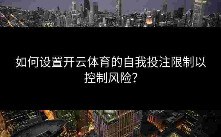 如何设置开云体育的自我投注限制以控制风险？