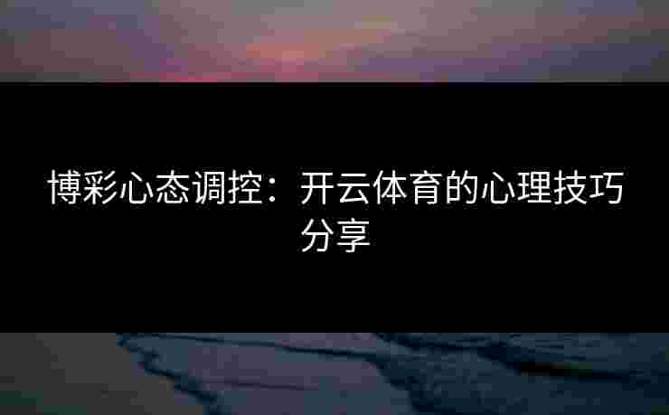 博彩心态调控：开云体育的心理技巧分享