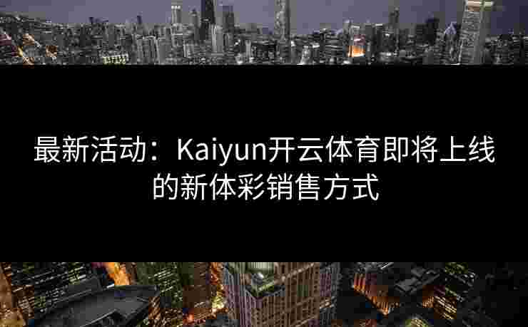 最新活动:Kaiyun开云体育即将上线的新体彩销售方式 最新活动:Kaiyun开云体育即将上线的新体彩销售方式
