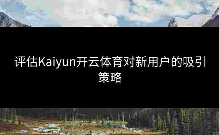评估Kaiyun开云体育对新用户的吸引策略