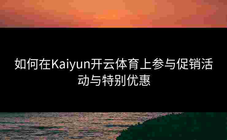 如何在Kaiyun开云体育上参与促销活动与特别优惠
