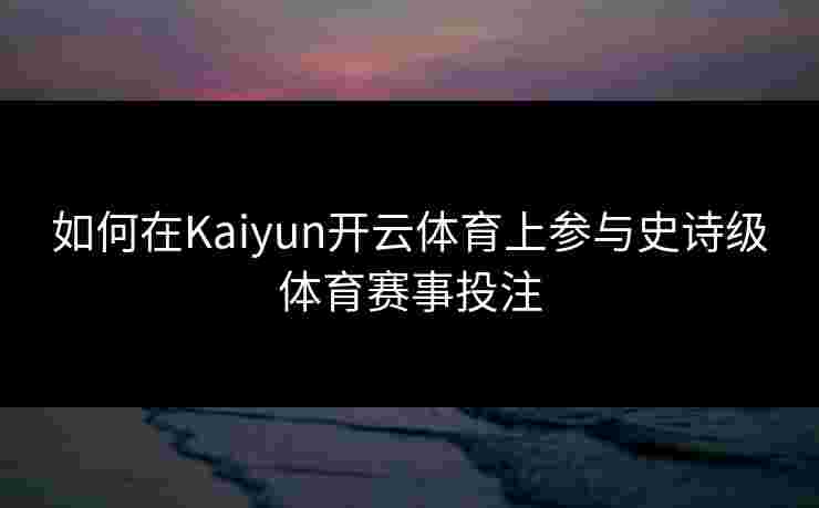 如何在Kaiyun开云体育上参与史诗级体育赛事投注
