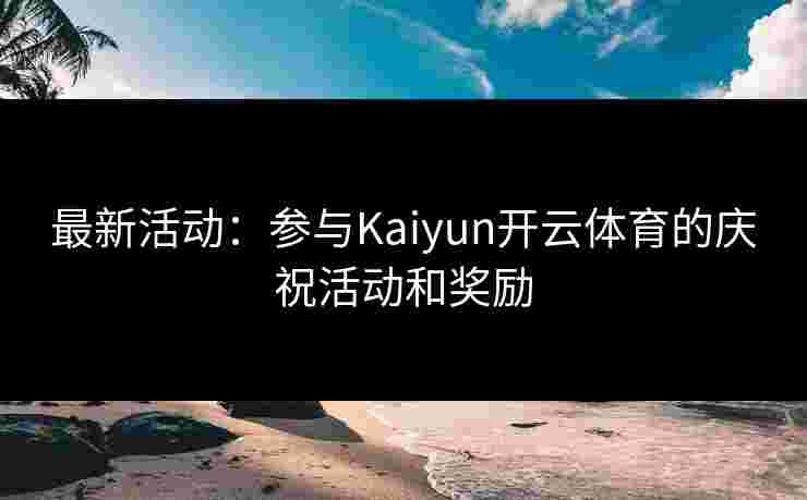 最新活动：参与Kaiyun开云体育的庆祝活动和奖励