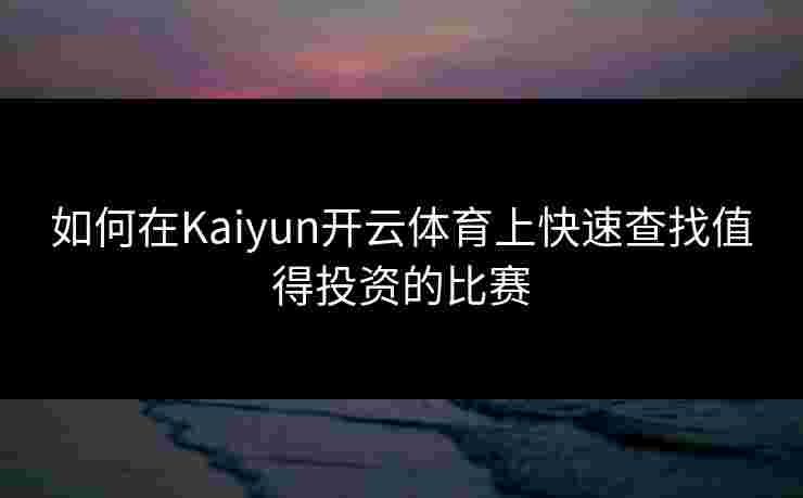 如何在Kaiyun开云体育上快速查找值得投资的比赛