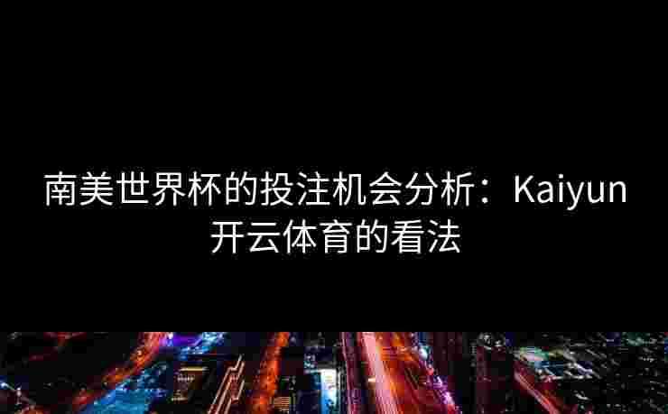 南美世界杯的投注机会分析：Kaiyun开云体育的看法