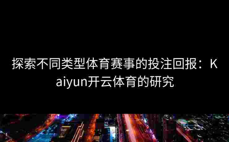 探索不同类型体育赛事的投注回报：Kaiyun开云体育的研究
