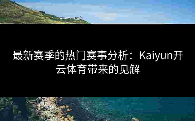 最新赛季的热门赛事分析：Kaiyun开云体育带来的见解