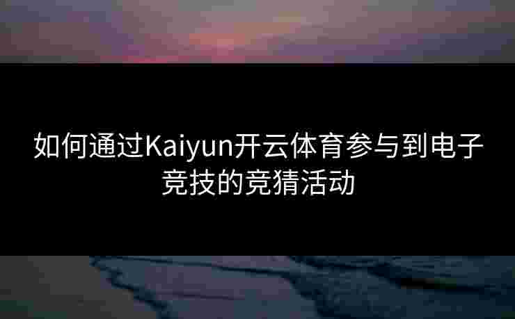 如何通过Kaiyun开云体育参与到电子竞技的竞猜活动