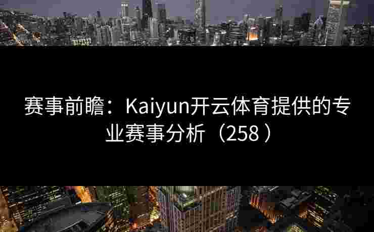 赛事前瞻：Kaiyun开云体育提供的专业赛事分析（258 ）