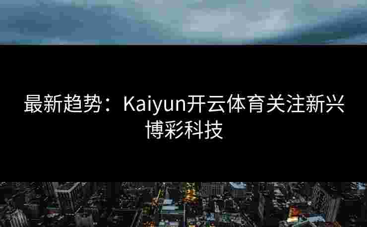 最新趋势：Kaiyun开云体育关注新兴博彩科技