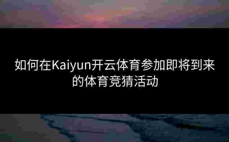 如何在Kaiyun开云体育参加即将到来的体育竞猜活动