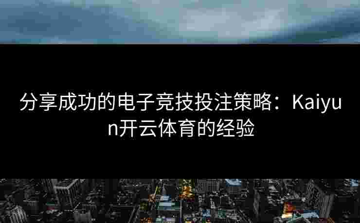 分享成功的电子竞技投注策略：Kaiyun开云体育的经验