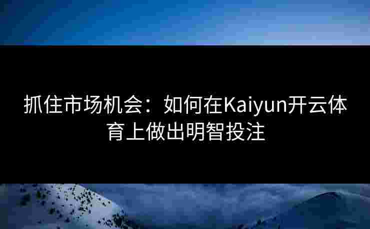 抓住市场机会：如何在Kaiyun开云体育上做出明智投注