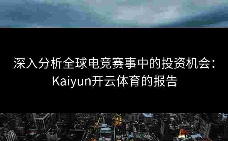 深入分析全球电竞赛事中的投资机会：Kaiyun开云体育的报告