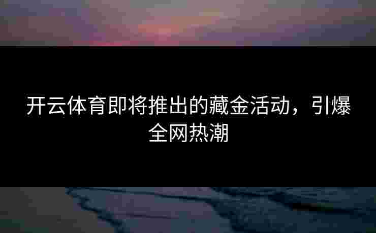 开云体育即将推出的藏金活动，引爆全网热潮