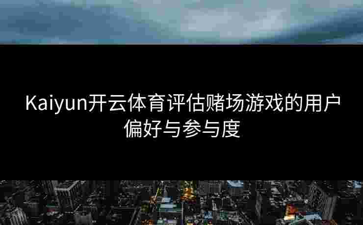 Kaiyun开云体育评估赌场游戏的用户偏好与参与度