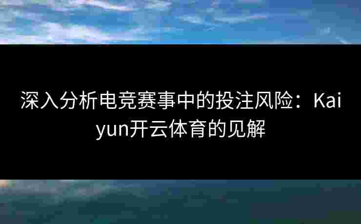 深入分析电竞赛事中的投注风险：Kaiyun开云体育的见解