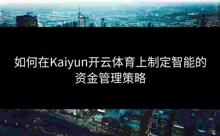 如何在Kaiyun开云体育上制定智能的资金管理策略