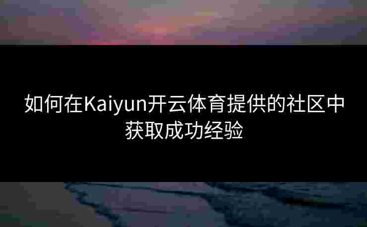 如何在Kaiyun开云体育提供的社区中获取成功经验