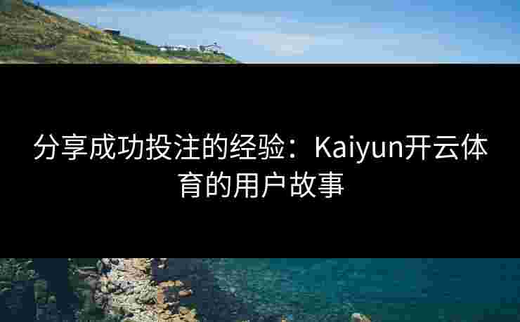 分享成功投注的经验：Kaiyun开云体育的用户故事