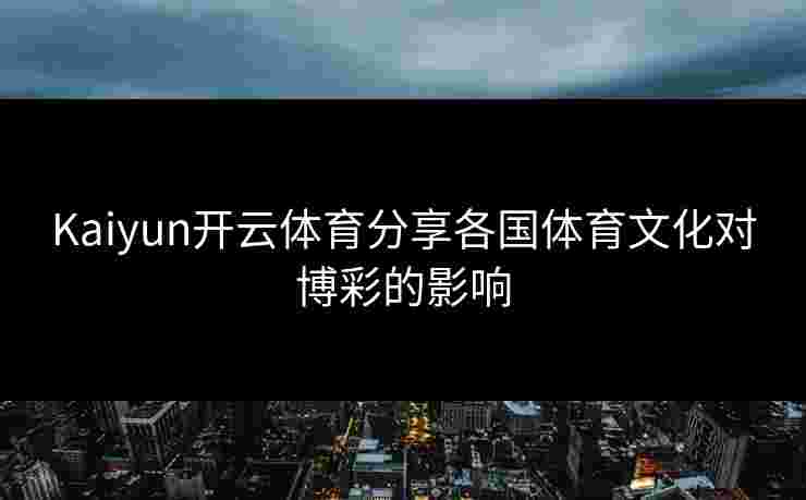 Kaiyun开云体育分享各国体育文化对博彩的影响