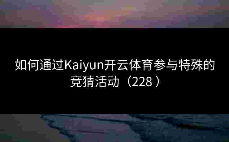 如何通过Kaiyun开云体育参与特殊的竞猜活动（228 ）