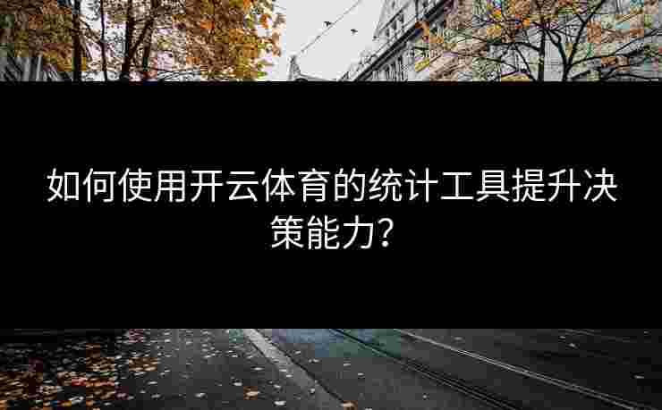 如何使用开云体育的统计工具提升决策能力？