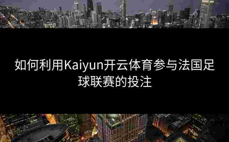 如何利用Kaiyun开云体育参与法国足球联赛的投注