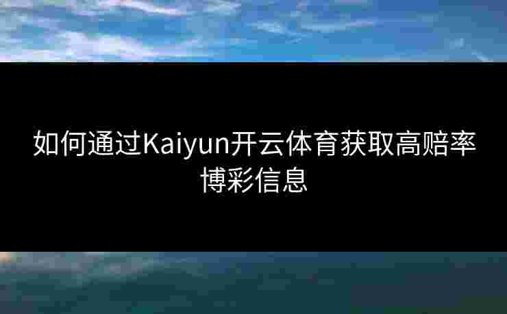 如何通过Kaiyun开云体育获取高赔率博彩信息