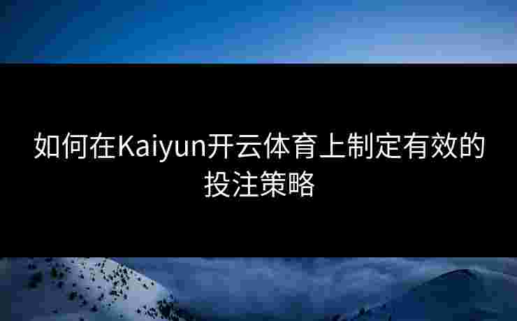 如何在Kaiyun开云体育上制定有效的投注策略