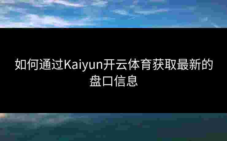 如何通过Kaiyun开云体育获取最新的盘口信息
