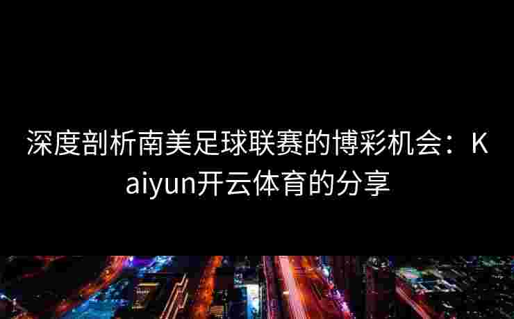 深度剖析南美足球联赛的博彩机会：Kaiyun开云体育的分享