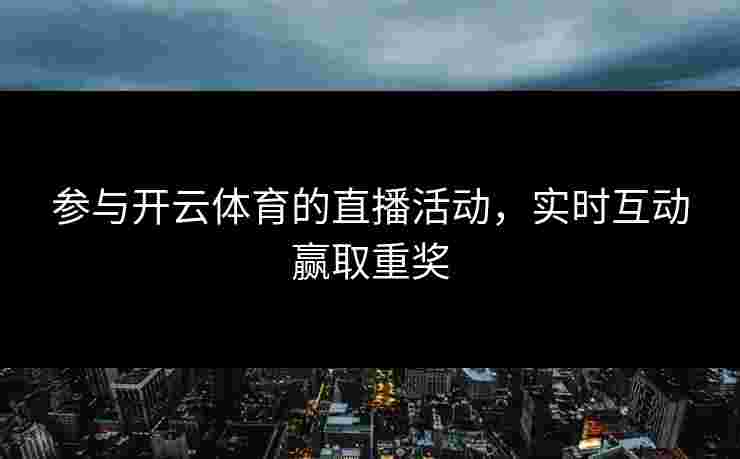 参与开云体育的直播活动，实时互动赢取重奖