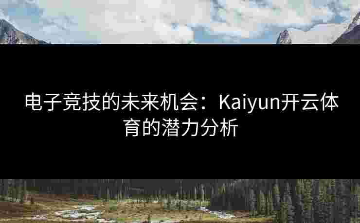 电子竞技的未来机会：Kaiyun开云体育的潜力分析