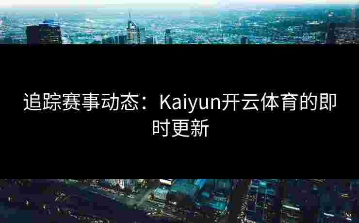 追踪赛事动态：Kaiyun开云体育的即时更新