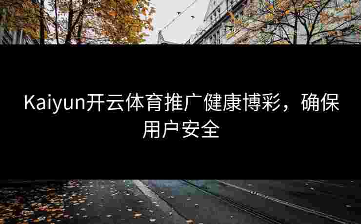 Kaiyun开云体育推广健康博彩，确保用户安全