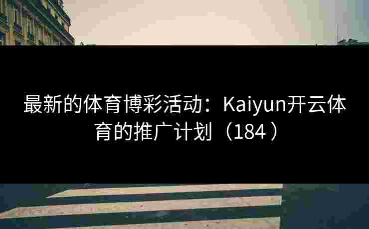 最新的体育博彩活动：Kaiyun开云体育的推广计划（184 ）