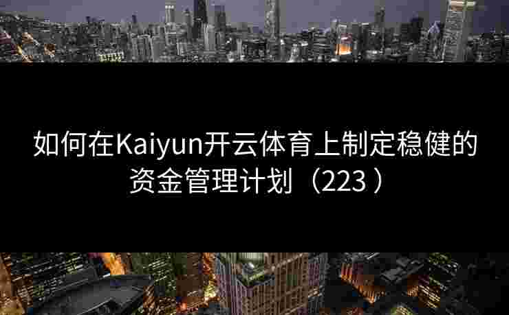 如何在Kaiyun开云体育上制定稳健的资金管理计划（223 ）