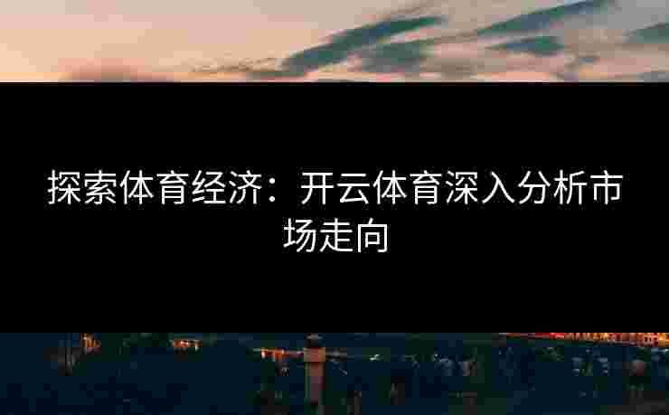 探索体育经济：开云体育深入分析市场走向
